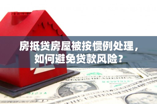 宁安房抵贷房屋被按惯例处理，如何避免贷款风险？