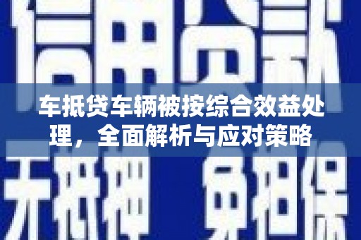 义县车抵贷车辆被按综合效益处理，全面解析与应对策略