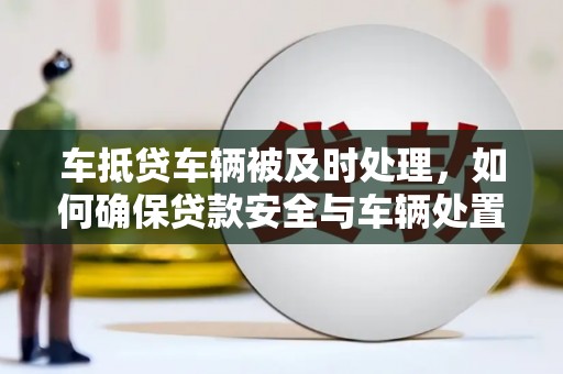 义县车抵贷车辆被及时处理，如何确保贷款安全与车辆处置效率？