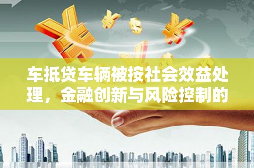 达日车抵贷车辆被按社会效益处理，金融创新与风险控制的平衡
