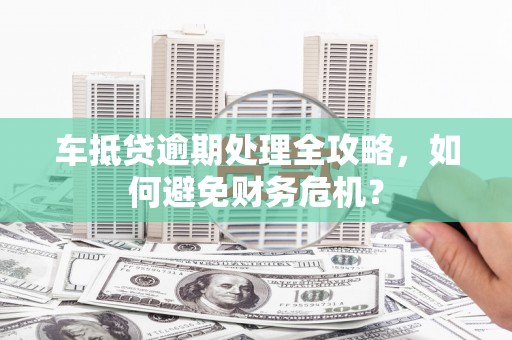 白朗车抵贷逾期处理全攻略，如何避免财务危机？