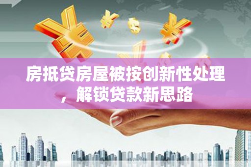 锦州房抵贷房屋被按创新性处理，解锁贷款新思路