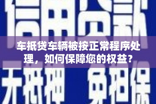太湖车抵贷车辆被按正常程序处理，如何保障您的权益？