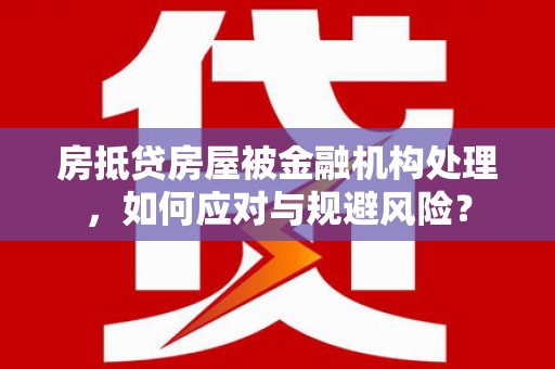 壶关房抵贷房屋被金融机构处理，如何应对与规避风险？