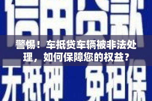 桐乡警惕！车抵贷车辆被非法处理，如何保障您的权益？