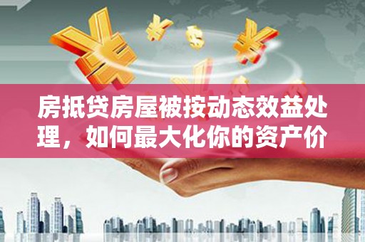 北塘房抵贷房屋被按动态效益处理，如何最大化你的资产价值？