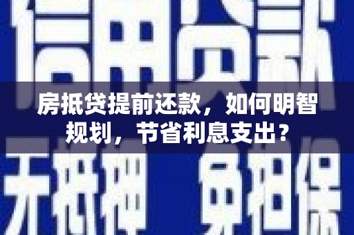 马关房抵贷提前还款，如何明智规划，节省利息支出？