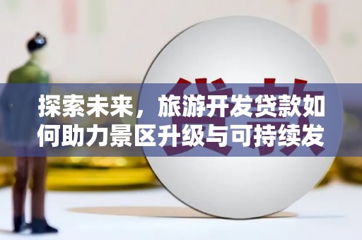 马关探索未来，旅游开发贷款如何助力景区升级与可持续发展