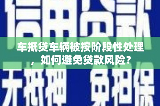 北塘车抵贷车辆被按阶段性处理，如何避免贷款风险？