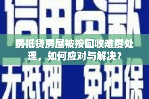 北塘房抵贷房屋被按回收难度处理，如何应对与解决？
