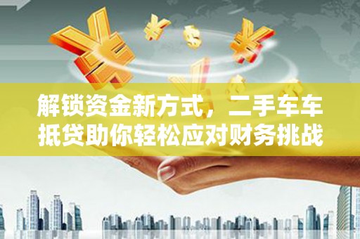富蕴解锁资金新方式，二手车车抵贷助你轻松应对财务挑战