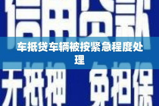 隆林车抵贷车辆被按紧急程度处理
