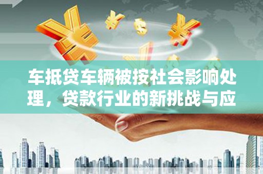 隆林车抵贷车辆被按社会影响处理，贷款行业的新挑战与应对策略