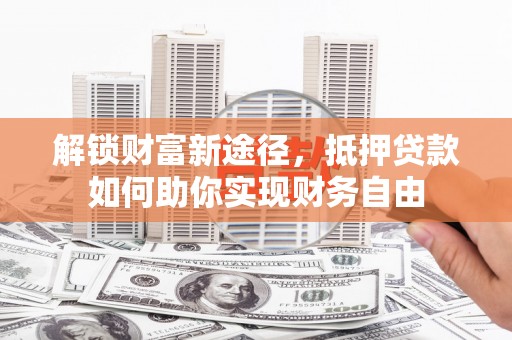 隆林解锁财富新途径，抵押贷款如何助你实现财务自由