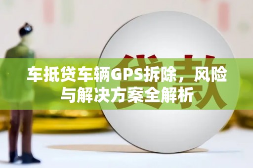 龙里车抵贷车辆GPS拆除，风险与解决方案全解析