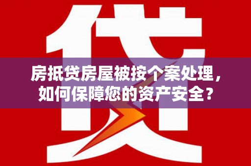 锡林郭勒盟房抵贷房屋被按个案处理，如何保障您的资产安全？