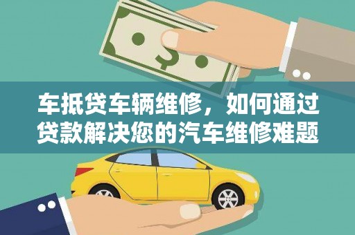 锡林郭勒盟车抵贷车辆维修，如何通过贷款解决您的汽车维修难题？