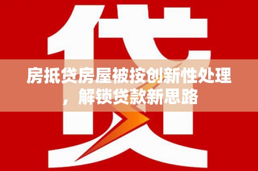 昌黎房抵贷房屋被按创新性处理，解锁贷款新思路