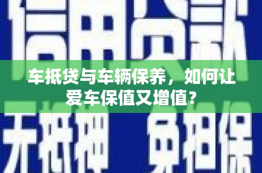 昌黎车抵贷与车辆保养，如何让爱车保值又增值？