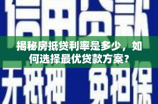 昌黎揭秘房抵贷利率是多少，如何选择最优贷款方案？