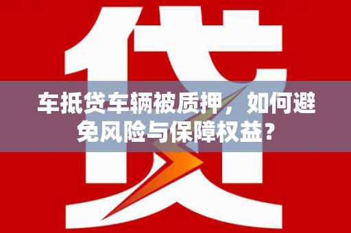 城子河车抵贷车辆被质押，如何避免风险与保障权益？