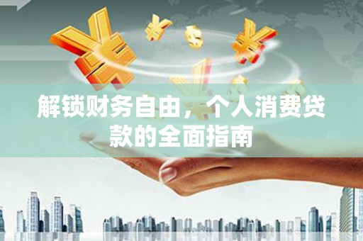 昌黎解锁财务自由，个人消费贷款的全面指南