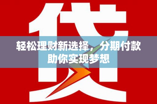 城子河轻松理财新选择，分期付款助你实现梦想