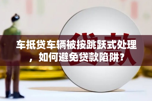宁波车抵贷车辆被按跳跃式处理，如何避免贷款陷阱？