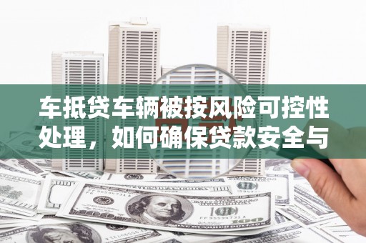宁波车抵贷车辆被按风险可控性处理，如何确保贷款安全与高效？