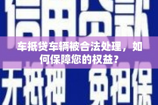 富蕴车抵贷车辆被合法处理，如何保障您的权益？