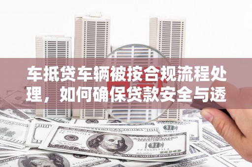 宁波车抵贷车辆被按合规流程处理，如何确保贷款安全与透明？