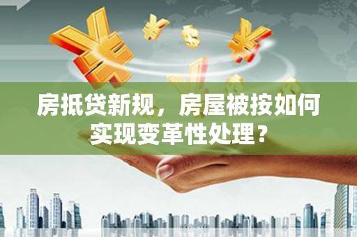 马关房抵贷新规，房屋被按如何实现变革性处理？