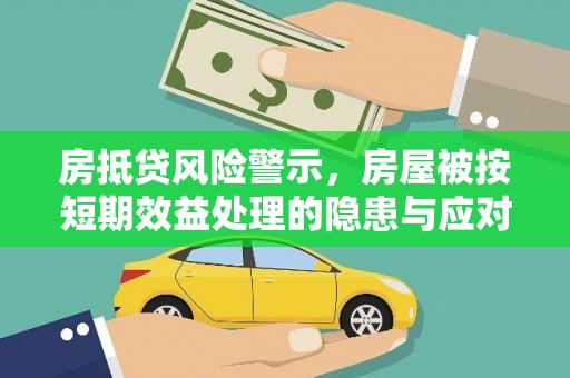 林内房抵贷风险警示，房屋被按短期效益处理的隐患与应对策略