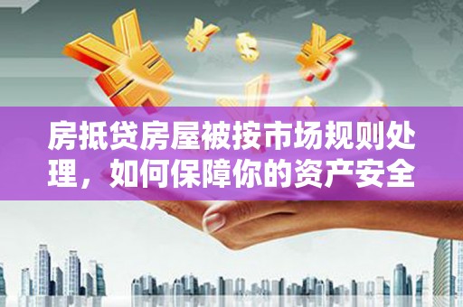 高要房抵贷房屋被按市场规则处理，如何保障你的资产安全？