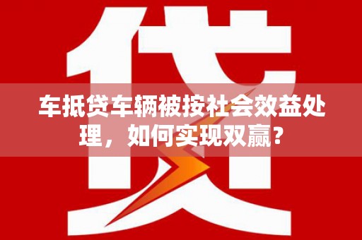 宾县车抵贷车辆被按社会效益处理，如何实现双赢？