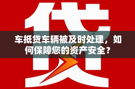 宾县车抵贷车辆被及时处理，如何保障您的资产安全？