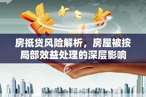 高要房抵贷风险解析，房屋被按局部效益处理的深层影响
