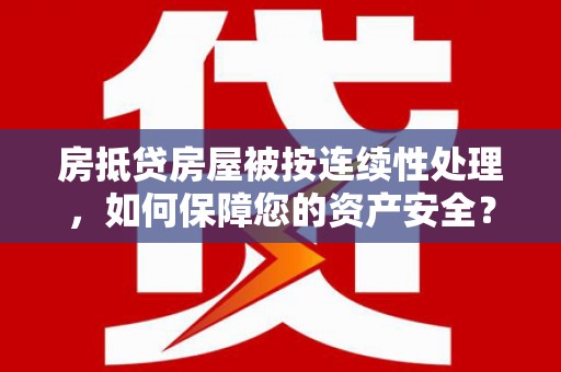 玉林房抵贷房屋被按连续性处理，如何保障您的资产安全？