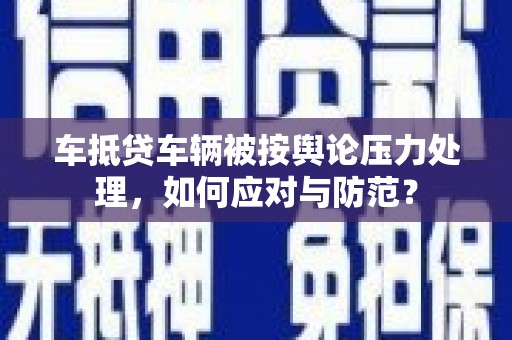 宾县车抵贷车辆被按舆论压力处理，如何应对与防范？