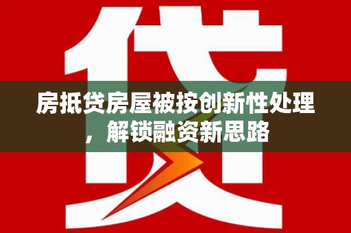 宾县房抵贷房屋被按创新性处理，解锁融资新思路
