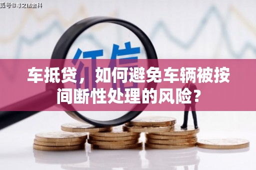 霍林郭勒车抵贷，如何避免车辆被按间断性处理的风险？