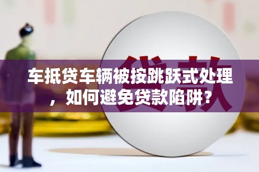邻水车抵贷车辆被按跳跃式处理，如何避免贷款陷阱？
