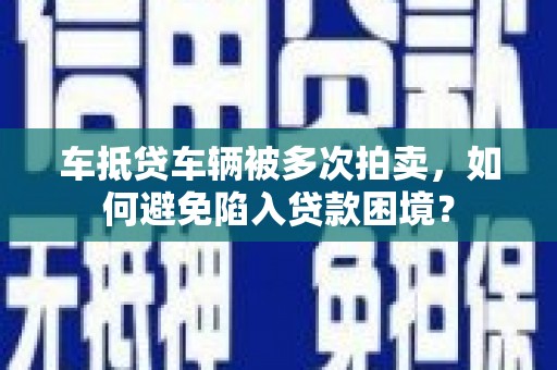克东车抵贷车辆被多次拍卖，如何避免陷入贷款困境？