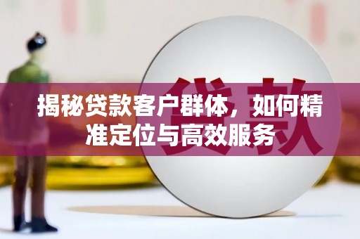 霍林郭勒揭秘贷款客户群体，如何精准定位与高效服务