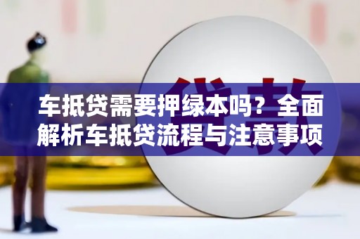 霍林郭勒车抵贷需要押绿本吗？全面解析车抵贷流程与注意事项
