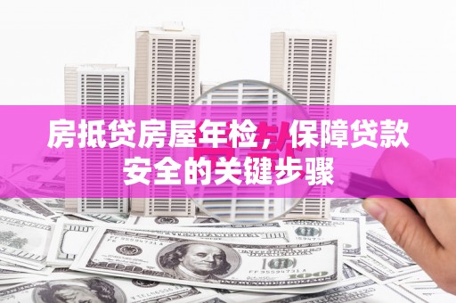 霍林郭勒房抵贷房屋年检，保障贷款安全的关键步骤