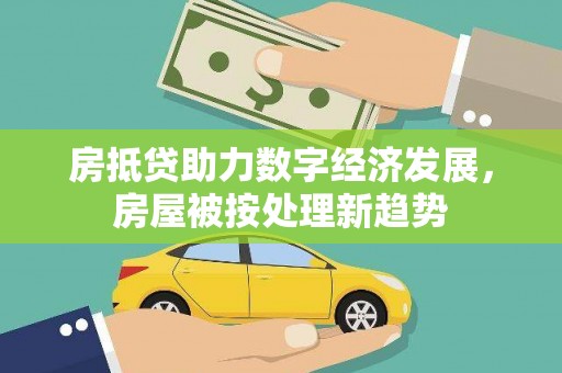 克东房抵贷助力数字经济发展，房屋被按处理新趋势