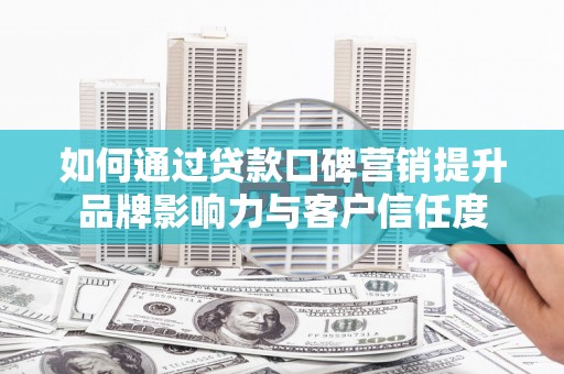 黄圃如何通过贷款口碑营销提升品牌影响力与客户信任度