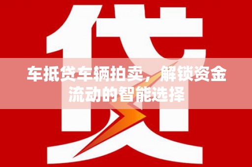洪泽车抵贷车辆拍卖，解锁资金流动的智能选择