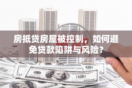 樟树房抵贷房屋被控制，如何避免贷款陷阱与风险？